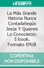 La Más Grande Historia Nunca ContadaSegún Jesús Y Quienes Lo Conocieron. E-book. Formato EPUB ebook