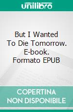 But I Wanted To Die Tomorrow. E-book. Formato EPUB ebook