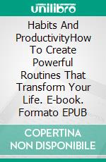 Habits And ProductivityHow To Create Powerful Routines That Transform Your Life. E-book. Formato EPUB ebook