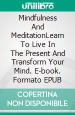 Mindfulness And MeditationLearn To Live In The Present And Transform Your Mind. E-book. Formato EPUB ebook