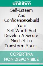Self-Esteem And ConfidenceRebuild Your Self-Worth And Develop A Secure Mindset To Transform Your Life. E-book. Formato EPUB ebook