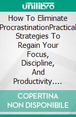 How To Eliminate ProcrastinationPractical Strategies To Regain Your Focus, Discipline, And Productivity. E-book. Formato EPUB ebook