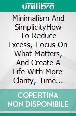 Minimalism And SimplicityHow To Reduce Excess, Focus On What Matters, And Create A Life With More Clarity, Time And Freedom. E-book. Formato EPUB ebook