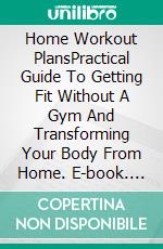 Home Workout PlansPractical Guide To Getting Fit Without A Gym And Transforming Your Body From Home. E-book. Formato EPUB ebook