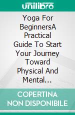 Yoga For BeginnersA Practical Guide To Start Your Journey Toward Physical And Mental Well-Being. E-book. Formato EPUB ebook