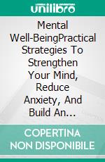 Mental Well-BeingPractical Strategies To Strengthen Your Mind, Reduce Anxiety, And Build An Emotionally Balanced Life. E-book. Formato EPUB ebook