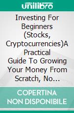 Investing For Beginners (Stocks, Cryptocurrencies)A Practical Guide To Growing Your Money From Scratch, No Experience Needed. E-book. Formato EPUB ebook