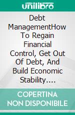 Debt ManagementHow To Regain Financial Control, Get Out Of Debt, And Build Economic Stability. E-book. Formato EPUB ebook