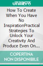How To Create When You Have No InspirationPractical Strategies To Unlock Your Creativity And Produce Even On The Hardest Days. E-book. Formato EPUB ebook