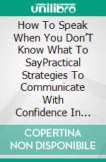 How To Speak When You Don’T Know What To SayPractical Strategies To Communicate With Confidence In Any Situation. E-book. Formato EPUB ebook