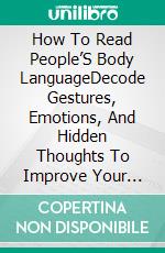 How To Read People’S Body LanguageDecode Gestures, Emotions, And Hidden Thoughts To Improve Your Communication And Detect The Truth. E-book. Formato EPUB ebook