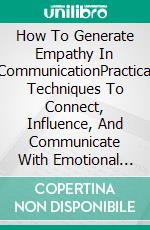 How To Generate Empathy In CommunicationPractical Techniques To Connect, Influence, And Communicate With Emotional Intelligence. E-book. Formato EPUB ebook