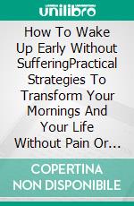 How To Wake Up Early Without SufferingPractical Strategies To Transform Your Mornings And Your Life Without Pain Or Extreme Sacrifice. E-book. Formato EPUB ebook