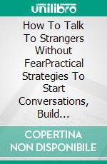 How To Talk To Strangers Without FearPractical Strategies To Start Conversations, Build Confidence, And Connect With Anyone. E-book. Formato EPUB ebook