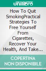 How To Quit SmokingPractical Strategies To Free Yourself From Cigarettes, Recover Your Health, And Take Control. E-book. Formato EPUB ebook