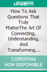 How To Ask Questions That Truly MatterThe Art Of Connecting, Understanding, And Transforming Conversations Through Intelligent Questions. E-book. Formato EPUB ebook