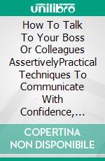 How To Talk To Your Boss Or Colleagues AssertivelyPractical Techniques To Communicate With Confidence, Respect, And Self-Assurance At Work. E-book. Formato EPUB ebook