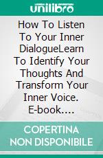 How To Listen To Your Inner DialogueLearn To Identify Your Thoughts And Transform Your Inner Voice. E-book. Formato EPUB ebook