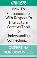 How To Communicate With Respect In Intercultural ContextsTools For Understanding, Connecting, And Engaging In Dialogue With People From Different Cultures. E-book. Formato EPUB ebook