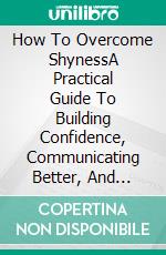 How To Overcome ShynessA Practical Guide To Building Confidence, Communicating Better, And Feeling Comfortable.... E-book. Formato EPUB ebook