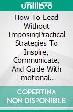 How To Lead Without ImposingPractical Strategies To Inspire, Communicate, And Guide With Emotional Intelligence. E-book. Formato EPUB ebook