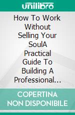 How To Work Without Selling Your SoulA Practical Guide To Building A Professional Life With Purpose, Boundaries, And Emotional Well-Being. E-book. Formato EPUB ebook