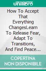How To Accept That Everything ChangesLearn To Release Fear, Adapt To Transitions, And Find Peace In The Midst Of Uncertainty. E-book. Formato EPUB ebook
