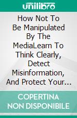 How Not To Be Manipulated By The MediaLearn To Think Clearly, Detect Misinformation, And Protect Your Judgment In The Digital Age. E-book. Formato EPUB ebook