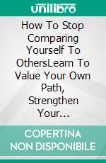 How To Stop Comparing Yourself To OthersLearn To Value Your Own Path, Strengthen Your Self-Esteem, And Live With More Inner Peace. E-book. Formato EPUB ebook