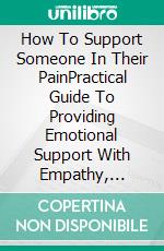 How To Support Someone In Their PainPractical Guide To Providing Emotional Support With Empathy, Respect, And Understanding. E-book. Formato EPUB ebook