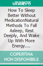 How To Sleep Better Without MedicationNatural Methods To Fall Asleep, Rest Deeply, And Wake Up With More Energy. E-book. Formato EPUB ebook