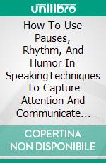 How To Use Pauses, Rhythm, And Humor In SpeakingTechniques To Capture Attention And Communicate With Impact. E-book. Formato EPUB ebook