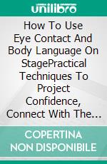 How To Use Eye Contact And Body Language On StagePractical Techniques To Project Confidence, Connect With The Audience, And Communicate With Impact. E-book. Formato EPUB ebook