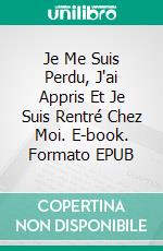 Je Me Suis Perdu, J'ai Appris Et Je Suis Rentré Chez Moi. E-book. Formato EPUB ebook