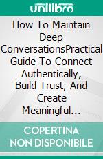 How To Maintain Deep ConversationsPractical Guide To Connect Authentically, Build Trust, And Create Meaningful Relationships. E-book. Formato EPUB ebook