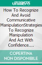 How To Recognize And Avoid Communicative ManipulationStrategies To Recognize Manipulation And Act With Confidence. E-book. Formato EPUB ebook