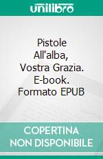 Pistole All'alba, Vostra Grazia. E-book. Formato EPUB ebook