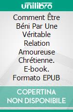 Comment Être Béni Par Une Véritable Relation Amoureuse Chrétienne. E-book. Formato EPUB ebook