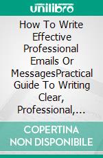 How To Write Effective Professional Emails Or MessagesPractical Guide To Writing Clear, Professional, And Persuasive Emails And Messages. E-book. Formato EPUB ebook
