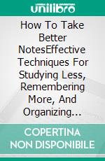 How To Take Better NotesEffective Techniques For Studying Less, Remembering More, And Organizing Your Ideas. E-book. Formato EPUB ebook