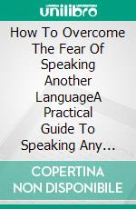How To Overcome The Fear Of Speaking Another LanguageA Practical Guide To Speaking Any Language With Confidence. E-book. Formato EPUB ebook