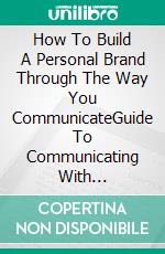 How To Build A Personal Brand Through The Way You CommunicateGuide To Communicating With Confidence And Influence. E-book. Formato EPUB ebook