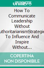 How To Communicate Leadership Without AuthoritarianismStrategies To Influence And Inspire Without Imposing Authority. E-book. Formato EPUB ebook