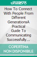 How To Connect With People From Different GenerationsA Practical Guide To Communicating Successfully Across Generations. E-book. Formato EPUB ebook