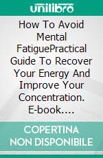 How To Avoid Mental FatiguePractical Guide To Recover Your Energy And Improve Your Concentration. E-book. Formato EPUB ebook