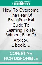 How To Overcome The Fear Of FlyingPractical Guide To Learning To Fly Without Fear Or Anxiety. E-book. Formato EPUB ebook