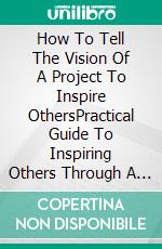 How To Tell The Vision Of A Project To Inspire OthersPractical Guide To Inspiring Others Through A Shared Vision. E-book. Formato EPUB ebook