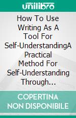 How To Use Writing As A Tool For Self-UnderstandingA Practical Method For Self-Understanding Through Writing. E-book. Formato EPUB ebook