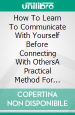 How To Learn To Communicate With Yourself Before Connecting With OthersA Practical Method For Connecting With Yourself And Improving Your Relationships. E-book. Formato EPUB ebook