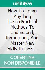 How To Learn Anything FasterPractical Methods To Understand, Remember, And Master New Skills In Less Time. E-book. Formato EPUB ebook
